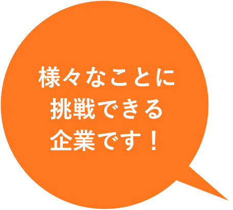 様々なことに挑戦できる企業です！