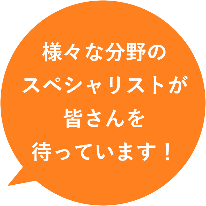 様々な分野のスペシャリストが皆さんを待っています！